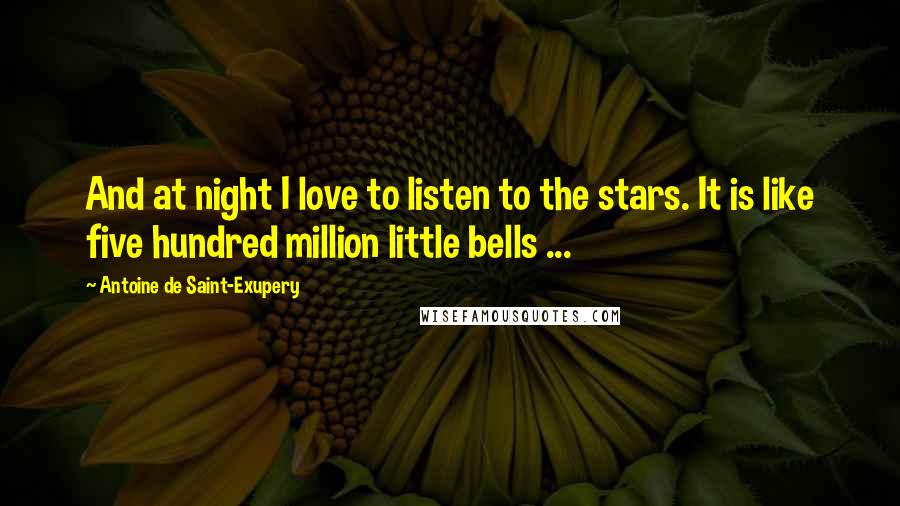 Antoine De Saint-Exupery Quotes: And at night I love to listen to the stars. It is like five hundred million little bells ...