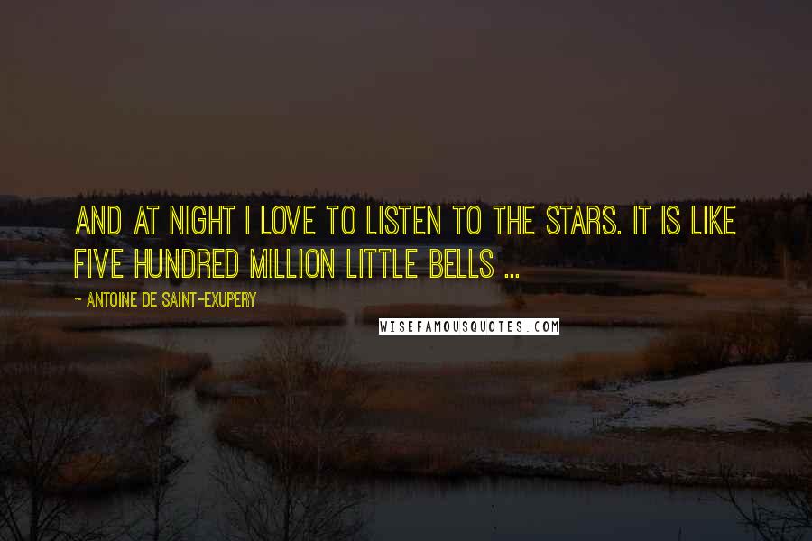 Antoine De Saint-Exupery Quotes: And at night I love to listen to the stars. It is like five hundred million little bells ...