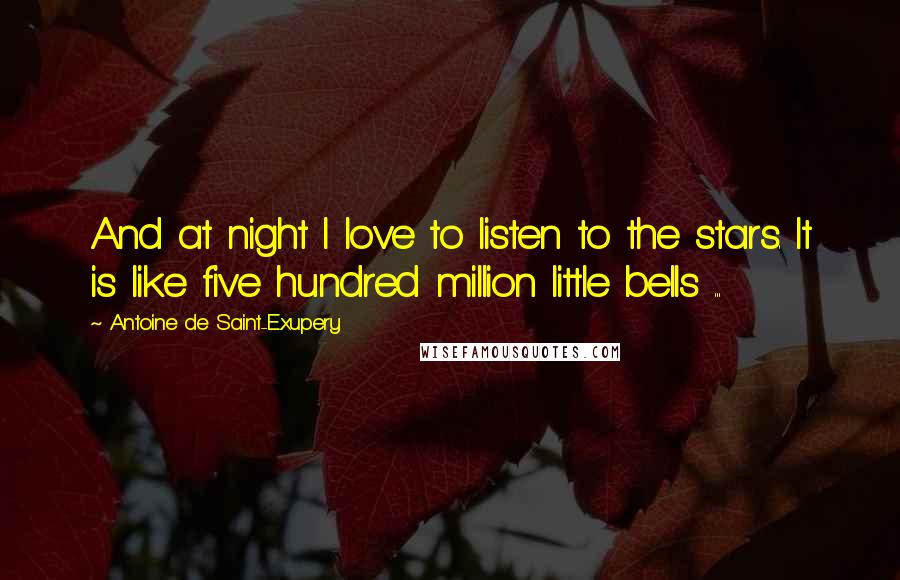 Antoine De Saint-Exupery Quotes: And at night I love to listen to the stars. It is like five hundred million little bells ...