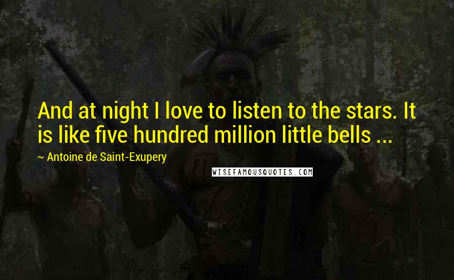 Antoine De Saint-Exupery Quotes: And at night I love to listen to the stars. It is like five hundred million little bells ...