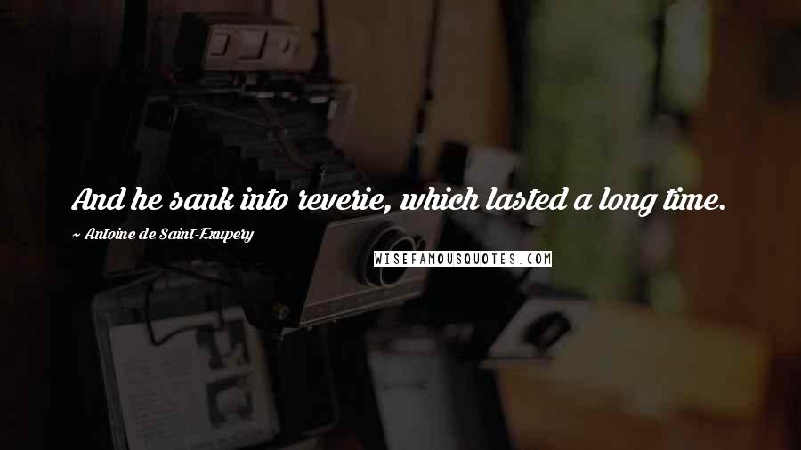 Antoine De Saint-Exupery Quotes: And he sank into reverie, which lasted a long time.