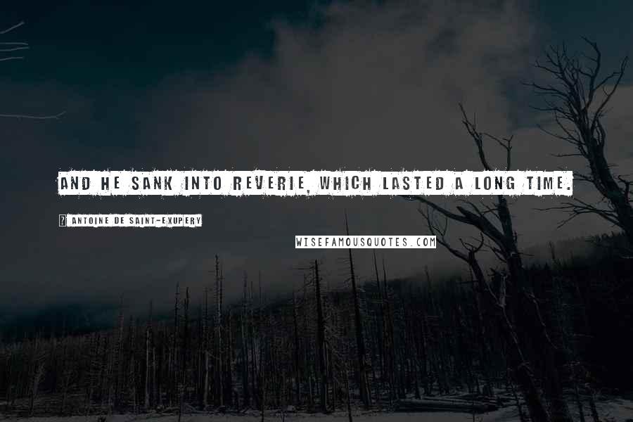 Antoine De Saint-Exupery Quotes: And he sank into reverie, which lasted a long time.