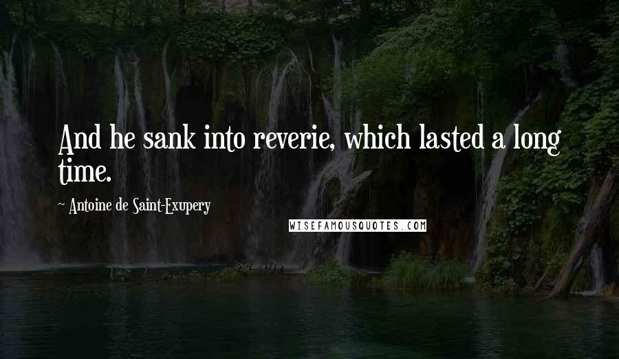 Antoine De Saint-Exupery Quotes: And he sank into reverie, which lasted a long time.