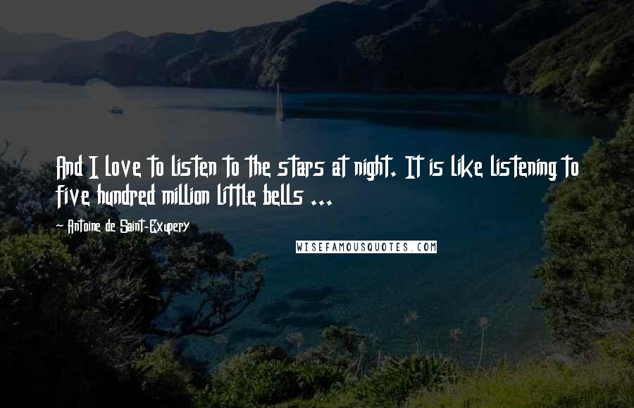 Antoine De Saint-Exupery Quotes: And I love to listen to the stars at night. It is like listening to five hundred million little bells ...