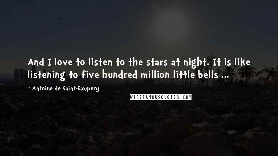 Antoine De Saint-Exupery Quotes: And I love to listen to the stars at night. It is like listening to five hundred million little bells ...
