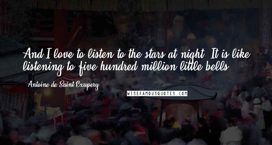 Antoine De Saint-Exupery Quotes: And I love to listen to the stars at night. It is like listening to five hundred million little bells ...