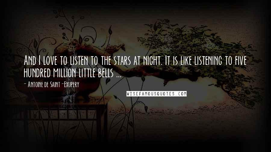 Antoine De Saint-Exupery Quotes: And I love to listen to the stars at night. It is like listening to five hundred million little bells ...