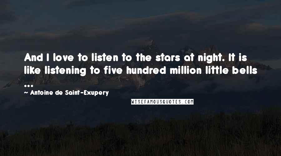 Antoine De Saint-Exupery Quotes: And I love to listen to the stars at night. It is like listening to five hundred million little bells ...