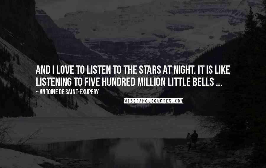 Antoine De Saint-Exupery Quotes: And I love to listen to the stars at night. It is like listening to five hundred million little bells ...