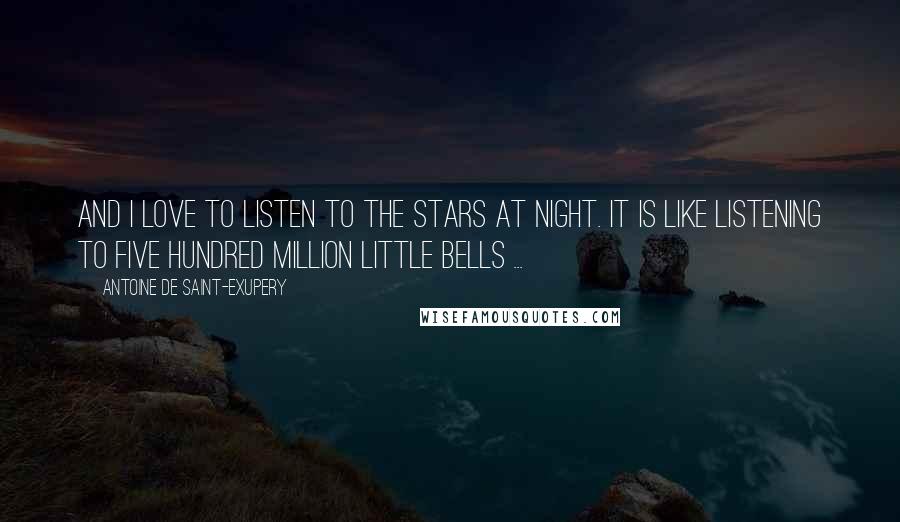 Antoine De Saint-Exupery Quotes: And I love to listen to the stars at night. It is like listening to five hundred million little bells ...