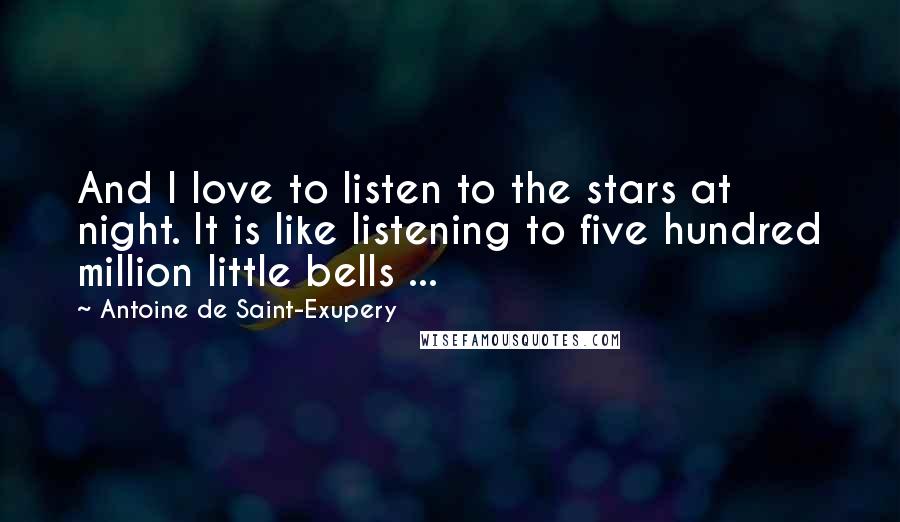 Antoine De Saint-Exupery Quotes: And I love to listen to the stars at night. It is like listening to five hundred million little bells ...
