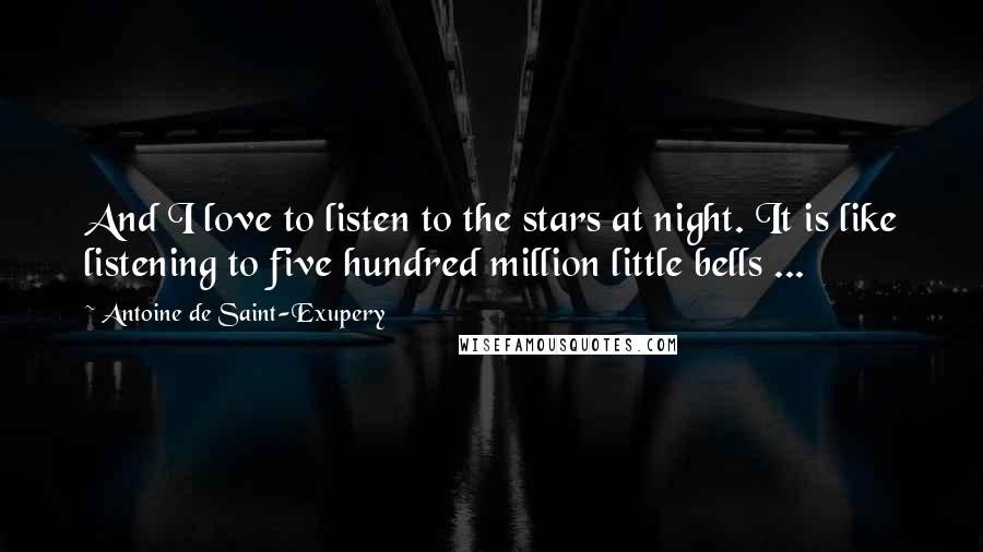 Antoine De Saint-Exupery Quotes: And I love to listen to the stars at night. It is like listening to five hundred million little bells ...