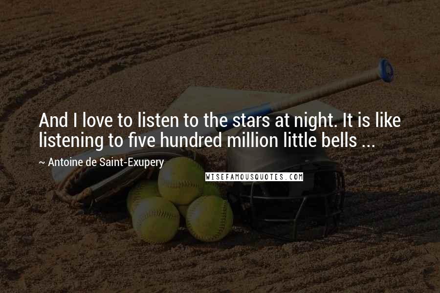 Antoine De Saint-Exupery Quotes: And I love to listen to the stars at night. It is like listening to five hundred million little bells ...