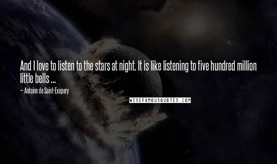 Antoine De Saint-Exupery Quotes: And I love to listen to the stars at night. It is like listening to five hundred million little bells ...