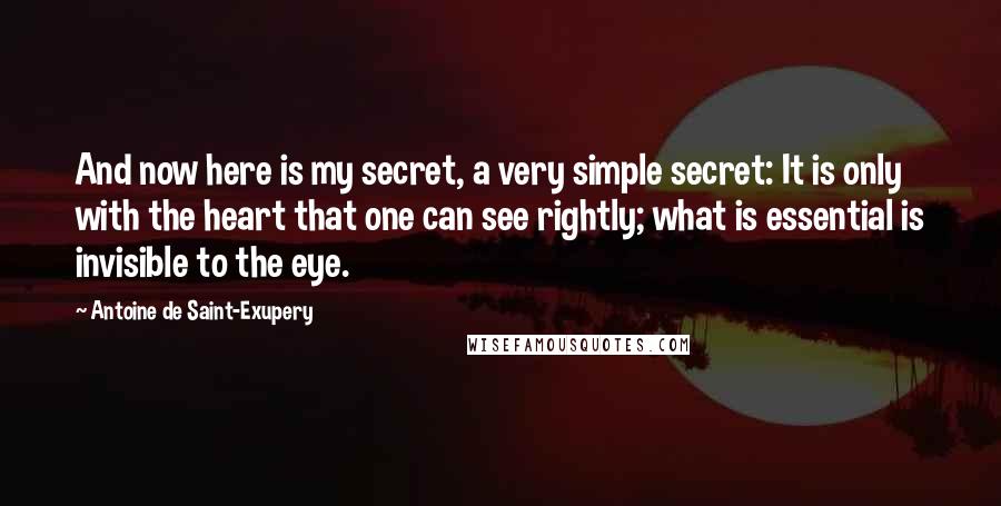 Antoine De Saint-Exupery Quotes: And now here is my secret, a very simple secret: It is only with the heart that one can see rightly; what is essential is invisible to the eye.