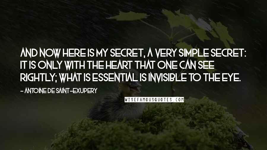 Antoine De Saint-Exupery Quotes: And now here is my secret, a very simple secret: It is only with the heart that one can see rightly; what is essential is invisible to the eye.