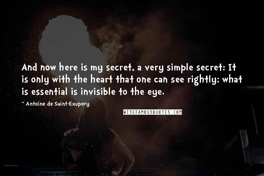 Antoine De Saint-Exupery Quotes: And now here is my secret, a very simple secret: It is only with the heart that one can see rightly; what is essential is invisible to the eye.