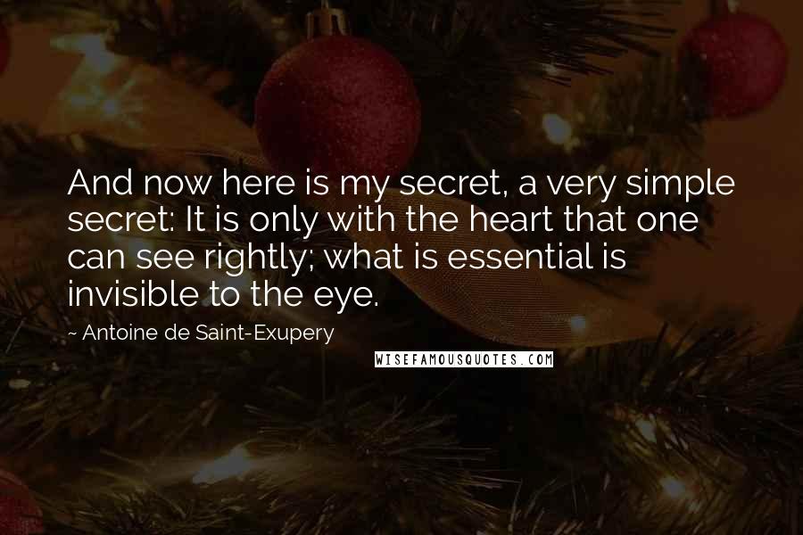 Antoine De Saint-Exupery Quotes: And now here is my secret, a very simple secret: It is only with the heart that one can see rightly; what is essential is invisible to the eye.