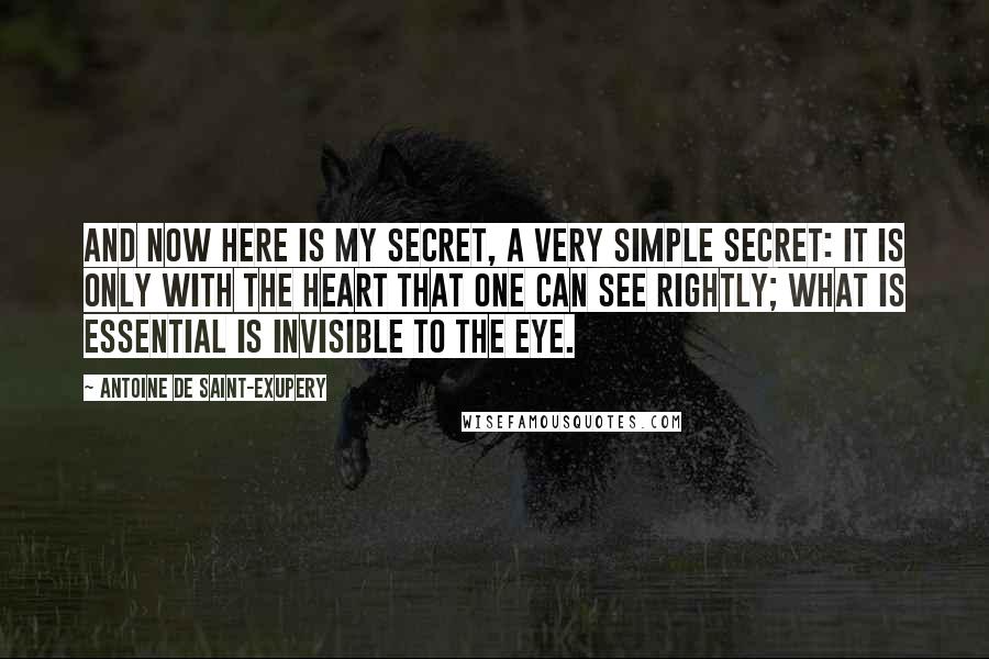 Antoine De Saint-Exupery Quotes: And now here is my secret, a very simple secret: It is only with the heart that one can see rightly; what is essential is invisible to the eye.