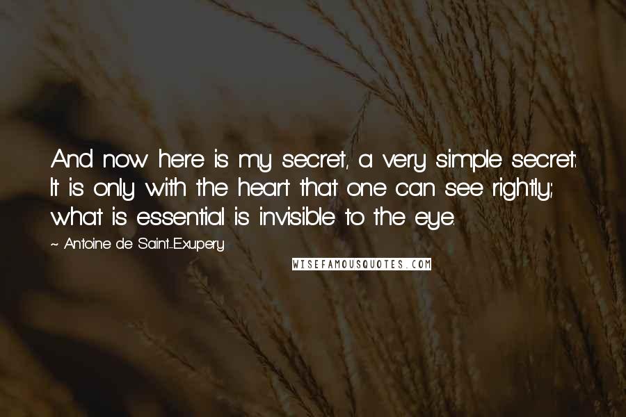 Antoine De Saint-Exupery Quotes: And now here is my secret, a very simple secret: It is only with the heart that one can see rightly; what is essential is invisible to the eye.