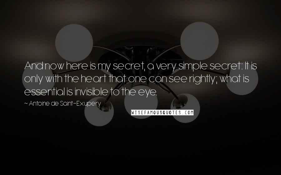 Antoine De Saint-Exupery Quotes: And now here is my secret, a very simple secret: It is only with the heart that one can see rightly; what is essential is invisible to the eye.