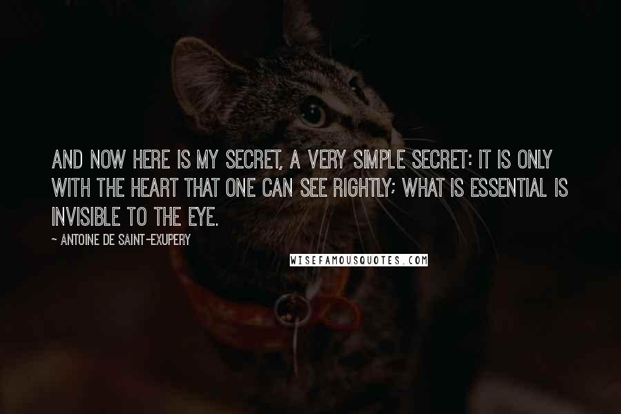 Antoine De Saint-Exupery Quotes: And now here is my secret, a very simple secret: It is only with the heart that one can see rightly; what is essential is invisible to the eye.