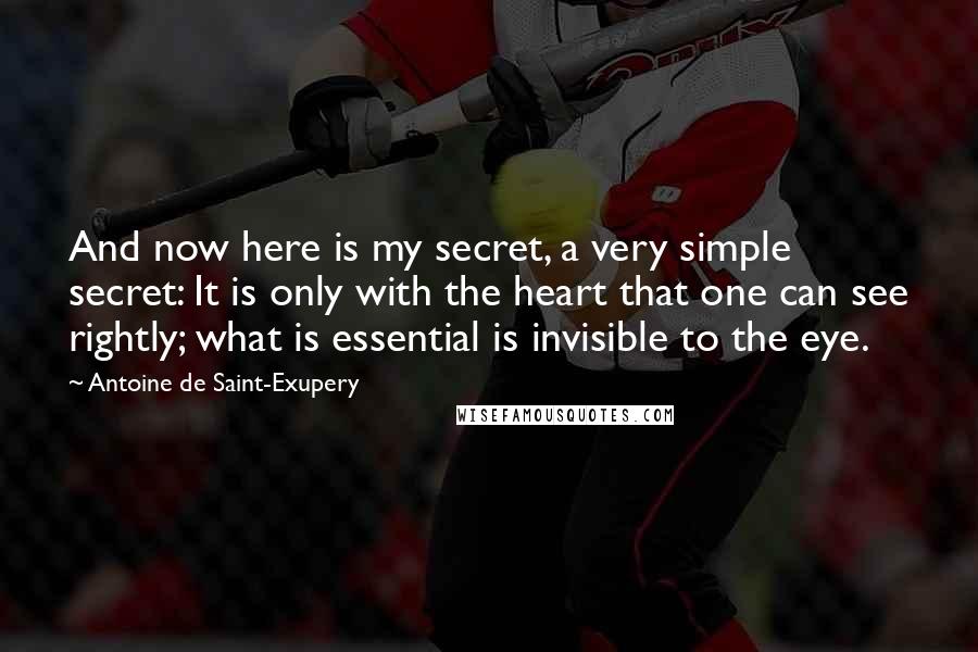 Antoine De Saint-Exupery Quotes: And now here is my secret, a very simple secret: It is only with the heart that one can see rightly; what is essential is invisible to the eye.