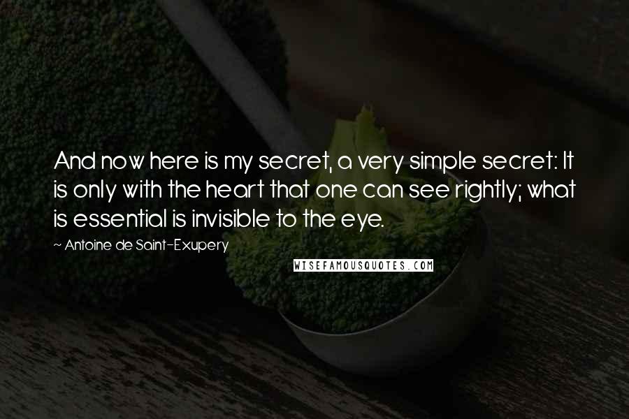 Antoine De Saint-Exupery Quotes: And now here is my secret, a very simple secret: It is only with the heart that one can see rightly; what is essential is invisible to the eye.