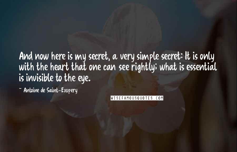 Antoine De Saint-Exupery Quotes: And now here is my secret, a very simple secret: It is only with the heart that one can see rightly; what is essential is invisible to the eye.