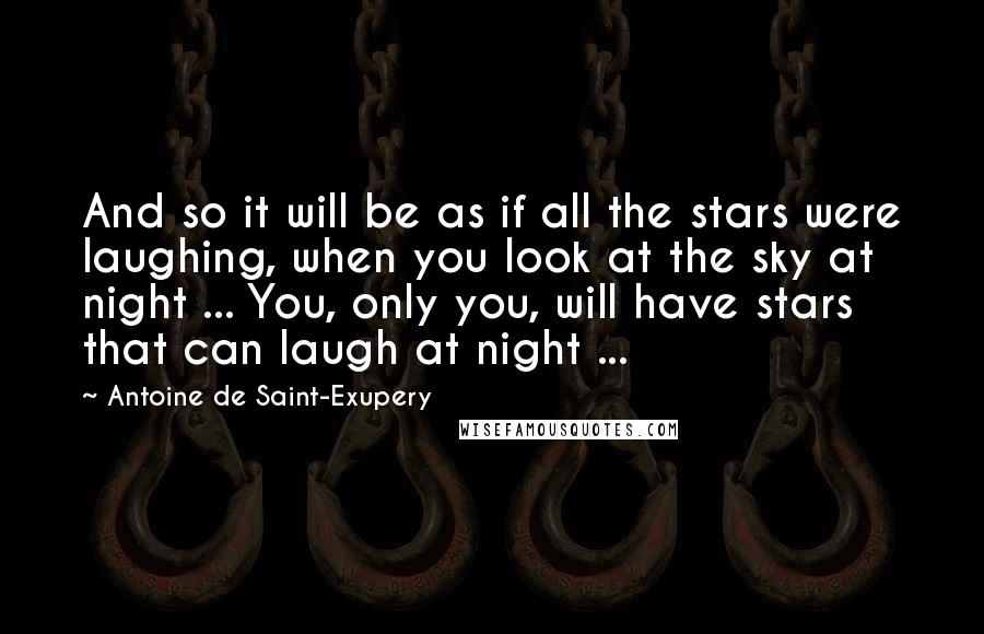 Antoine De Saint-Exupery Quotes: And so it will be as if all the stars were laughing, when you look at the sky at night ... You, only you, will have stars that can laugh at night ...