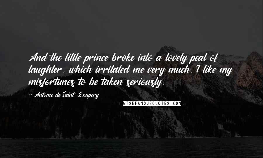 Antoine De Saint-Exupery Quotes: And the little prince broke into a lovely peal of laughter, which irritated me very much. I like my misfortunes to be taken seriously.