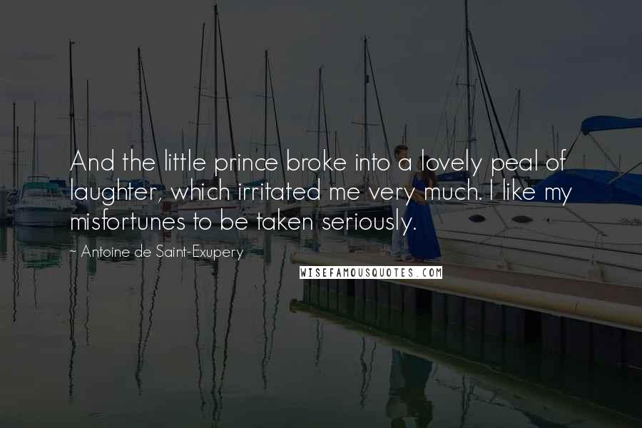 Antoine De Saint-Exupery Quotes: And the little prince broke into a lovely peal of laughter, which irritated me very much. I like my misfortunes to be taken seriously.