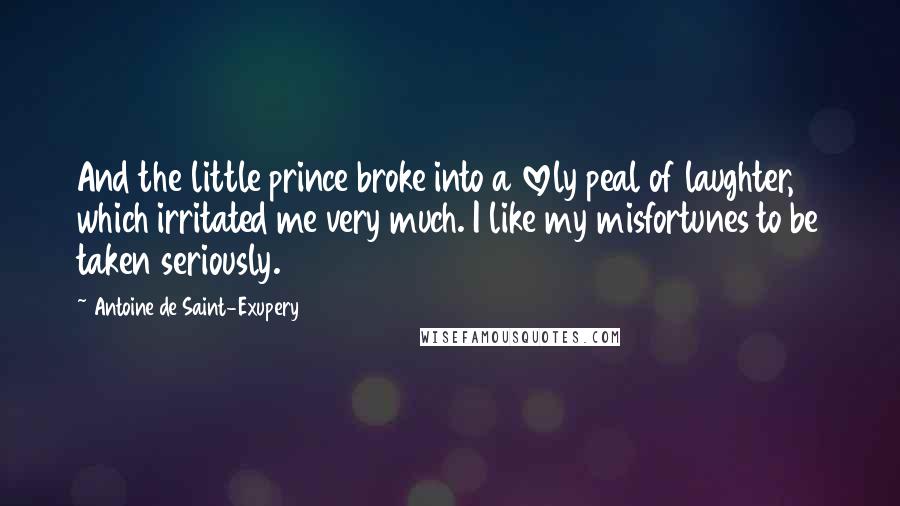 Antoine De Saint-Exupery Quotes: And the little prince broke into a lovely peal of laughter, which irritated me very much. I like my misfortunes to be taken seriously.