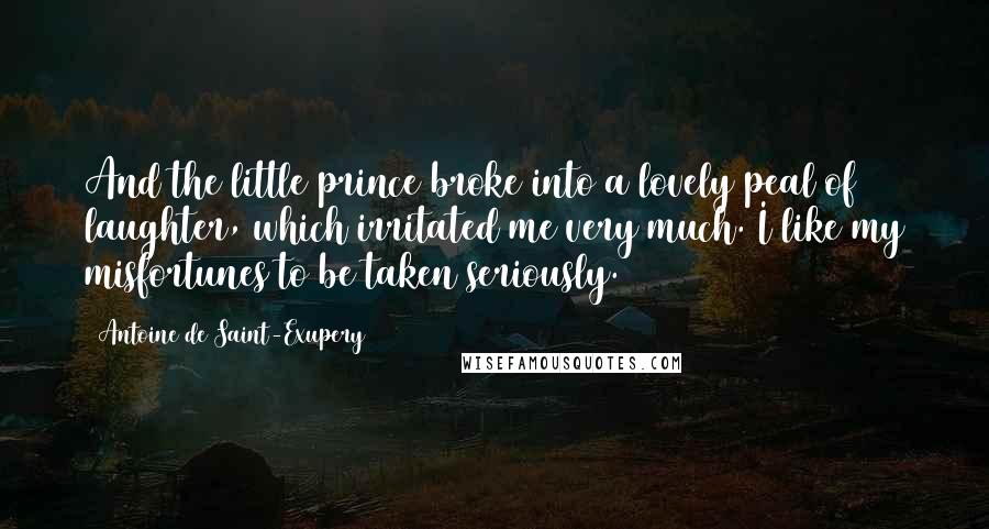 Antoine De Saint-Exupery Quotes: And the little prince broke into a lovely peal of laughter, which irritated me very much. I like my misfortunes to be taken seriously.