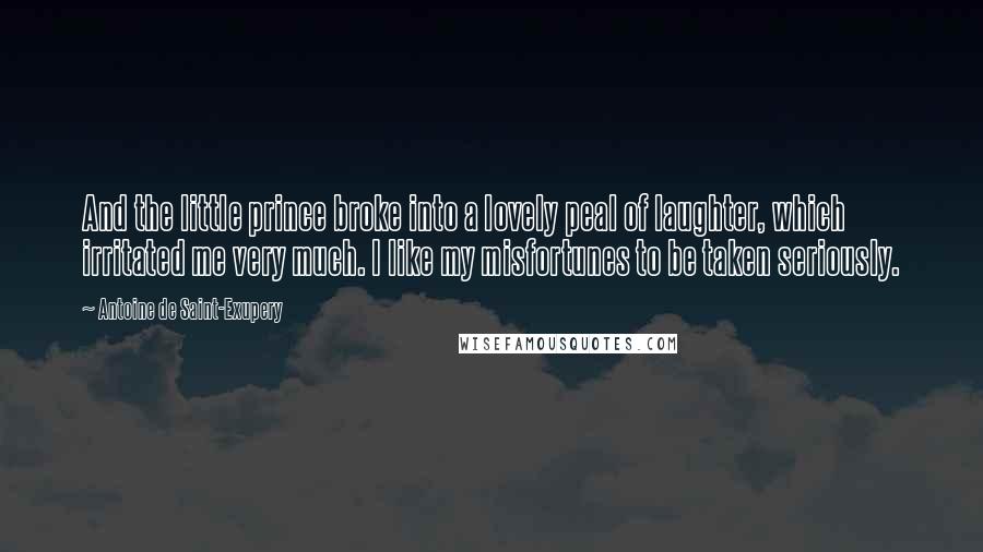 Antoine De Saint-Exupery Quotes: And the little prince broke into a lovely peal of laughter, which irritated me very much. I like my misfortunes to be taken seriously.