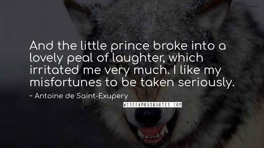 Antoine De Saint-Exupery Quotes: And the little prince broke into a lovely peal of laughter, which irritated me very much. I like my misfortunes to be taken seriously.