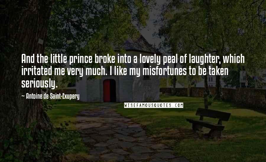 Antoine De Saint-Exupery Quotes: And the little prince broke into a lovely peal of laughter, which irritated me very much. I like my misfortunes to be taken seriously.