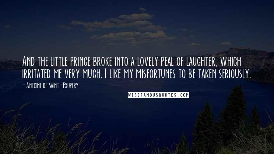 Antoine De Saint-Exupery Quotes: And the little prince broke into a lovely peal of laughter, which irritated me very much. I like my misfortunes to be taken seriously.