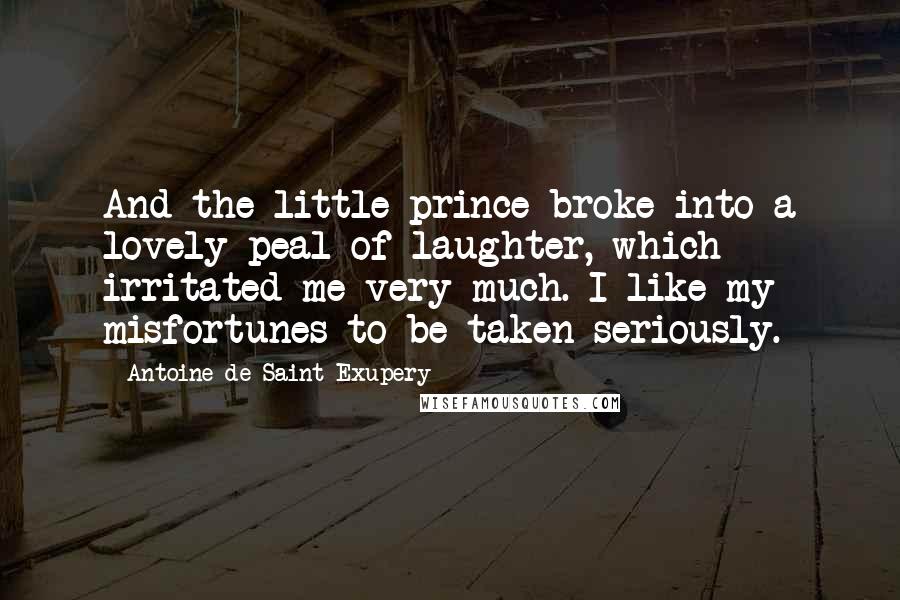 Antoine De Saint-Exupery Quotes: And the little prince broke into a lovely peal of laughter, which irritated me very much. I like my misfortunes to be taken seriously.