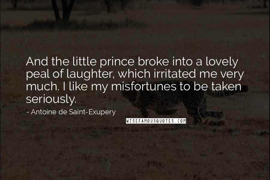 Antoine De Saint-Exupery Quotes: And the little prince broke into a lovely peal of laughter, which irritated me very much. I like my misfortunes to be taken seriously.