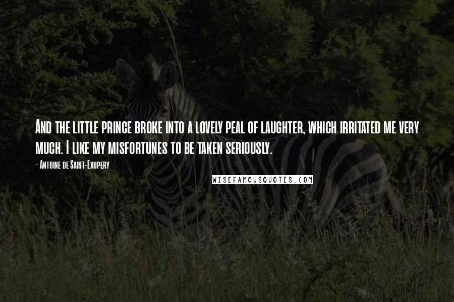 Antoine De Saint-Exupery Quotes: And the little prince broke into a lovely peal of laughter, which irritated me very much. I like my misfortunes to be taken seriously.