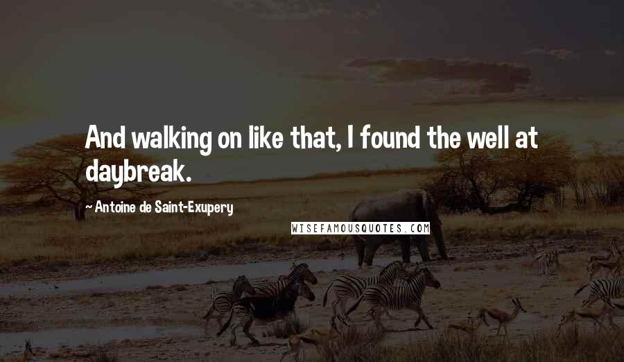 Antoine De Saint-Exupery Quotes: And walking on like that, I found the well at daybreak.