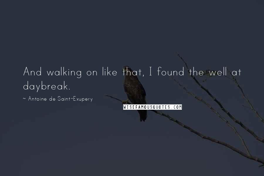 Antoine De Saint-Exupery Quotes: And walking on like that, I found the well at daybreak.