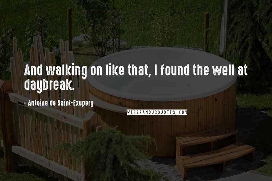 Antoine De Saint-Exupery Quotes: And walking on like that, I found the well at daybreak.