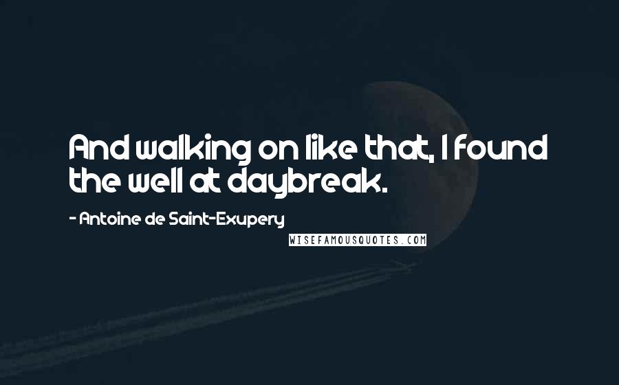 Antoine De Saint-Exupery Quotes: And walking on like that, I found the well at daybreak.