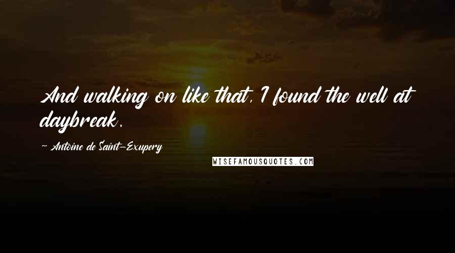 Antoine De Saint-Exupery Quotes: And walking on like that, I found the well at daybreak.