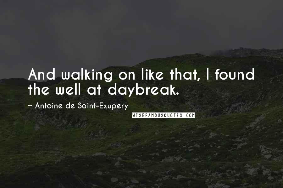 Antoine De Saint-Exupery Quotes: And walking on like that, I found the well at daybreak.