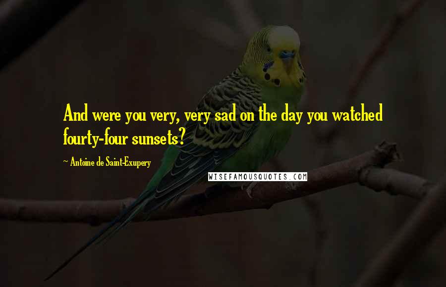 Antoine De Saint-Exupery Quotes: And were you very, very sad on the day you watched fourty-four sunsets?