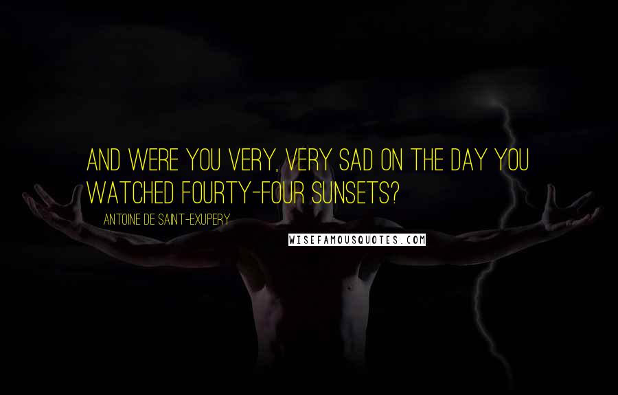 Antoine De Saint-Exupery Quotes: And were you very, very sad on the day you watched fourty-four sunsets?