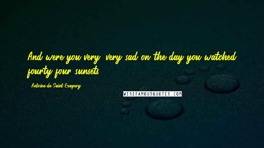 Antoine De Saint-Exupery Quotes: And were you very, very sad on the day you watched fourty-four sunsets?